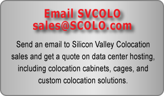 Email SVCOLO Sales sales@SVCOLO.com. Send an email to Silicon Valley Colocation sales and get a quote on data center hosting, including colocation cabinets, cages, and custom colocation solutions.